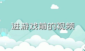 进游戏前的视频（进游戏前的视频在哪里看）