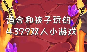 适合和孩子玩的4399双人小游戏（十个4399经典的双人小游戏）