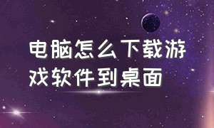 电脑怎么下载游戏软件到桌面