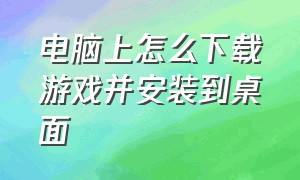 电脑上怎么下载游戏并安装到桌面