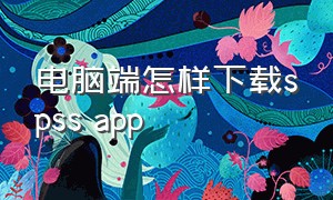 电脑端怎样下载spss app（免费spss怎么下载安装到自己电脑）