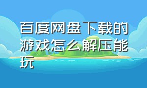 百度网盘下载的游戏怎么解压能玩