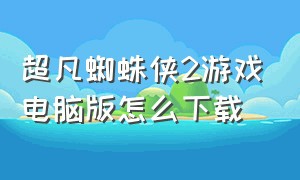 超凡蜘蛛侠2游戏电脑版怎么下载