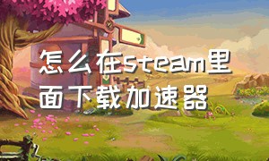 怎么在steam里面下载加速器（steam上怎么下载加速器）