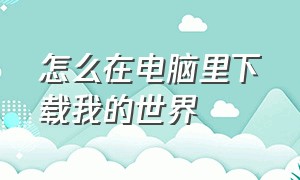 怎么在电脑里下载我的世界（如何在电脑版上下载我的世界）