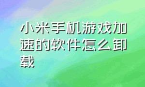 小米手机游戏加速的软件怎么卸载（小米手机里的游戏加速怎么删除）