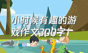 小时候有趣的游戏作文300字（小时候有趣的游戏作文300字三年级）