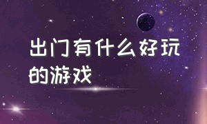 出门有什么好玩的游戏