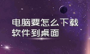 电脑要怎么下载软件到桌面