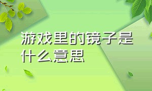 游戏里的镜子是什么意思（游戏里的镜子是什么意思呀）