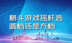 格斗游戏摇杆选圆档还是方档