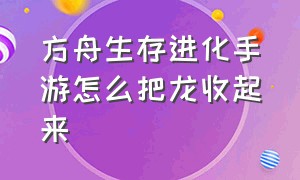 方舟生存进化手游怎么把龙收起来