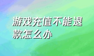 游戏充值不能退款怎么办