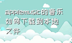 applemusic的音乐如何下载到本地文件（applemusic音乐不能下载到本地吗）