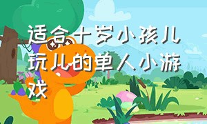 适合十岁小孩儿玩儿的单人小游戏（适合6至10岁玩的小游戏）