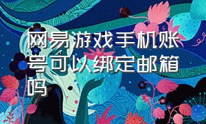 网易游戏手机账号可以绑定邮箱吗（网易游戏手机号能换成邮箱吗）