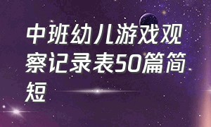 中班幼儿游戏观察记录表50篇简短