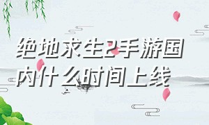 绝地求生2手游国内什么时间上线