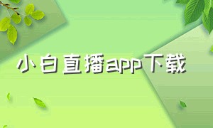 小白直播app下载（小白电视直播app下载）