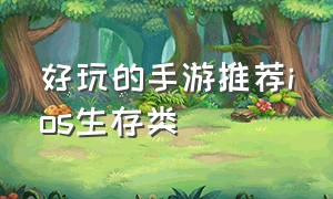 好玩的手游推荐ios生存类（ios生存类手游排行）