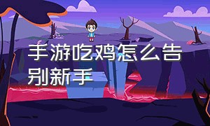 手游吃鸡怎么告别新手（手游吃鸡正确操作方式）