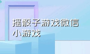 摇骰子游戏微信小游戏（摇骰子游戏微信小游戏叫什么）