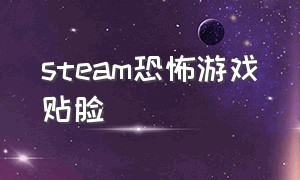 steam恐怖游戏贴脸（恐怖游戏贴脸杀）