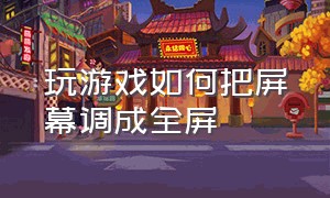 玩游戏如何把屏幕调成全屏（游戏不小心弄成小屏怎么设置全屏）