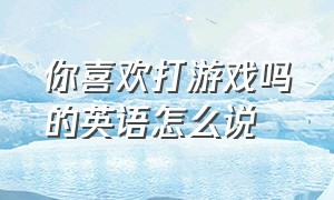 你喜欢打游戏吗的英语怎么说