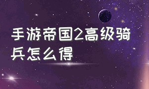 手游帝国2高级骑兵怎么得