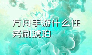 方舟手游什么任务刷琥珀（方舟手游哪个任务给琥珀多）