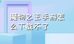 魔物之王手游怎么下载不了