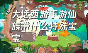 大话西游手游仙族带什么特殊宝宝