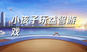 小孩子玩益智游戏（小孩子玩益智游戏的危害）