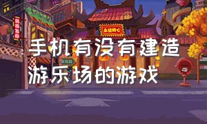 手机有没有建造游乐场的游戏（手机建造游乐场的游戏叫什么）