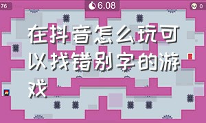 在抖音怎么玩可以找错别字的游戏（抖音游戏怎么触发）