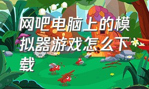 网吧电脑上的模拟器游戏怎么下载（网吧模拟器怎么给网吧下载游戏）