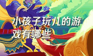 小孩子玩儿的游戏有哪些（小孩子和小孩子玩的游戏有哪些）