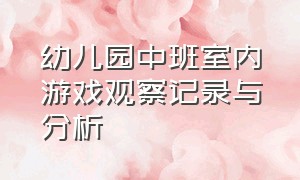 幼儿园中班室内游戏观察记录与分析