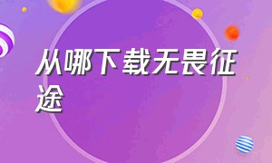 从哪下载无畏征途（无畏征途下载入口）