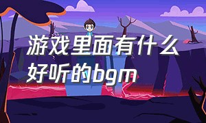 游戏里面有什么好听的bgm