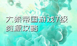 大秦帝国游戏7级资源攻略