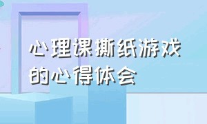 心理课撕纸游戏的心得体会