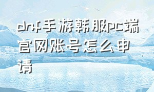 dnf手游韩服pc端官网账号怎么申请