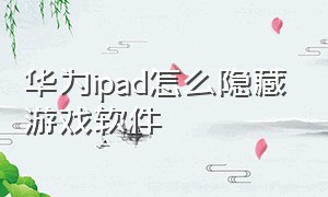 华为ipad怎么隐藏游戏软件（华为ipad怎么隐藏游戏适合学生党）