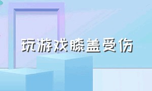 玩游戏膝盖受伤