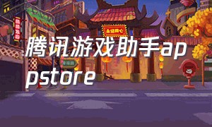 腾讯游戏助手appstore（腾讯游戏助手玩和平精英太卡怎么办）