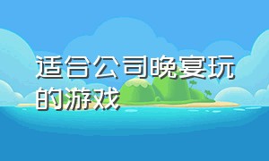 适合公司晚宴玩的游戏