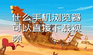 什么手机浏览器可以直接下载视频