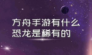 方舟手游有什么恐龙是稀有的